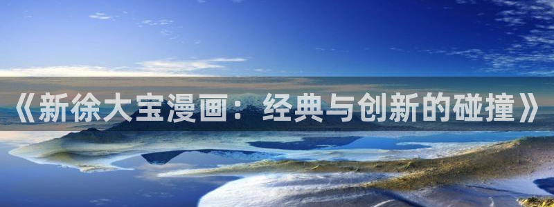 歪歪漫画 韩漫首页：《新徐大宝漫画：经典与创新的碰撞》