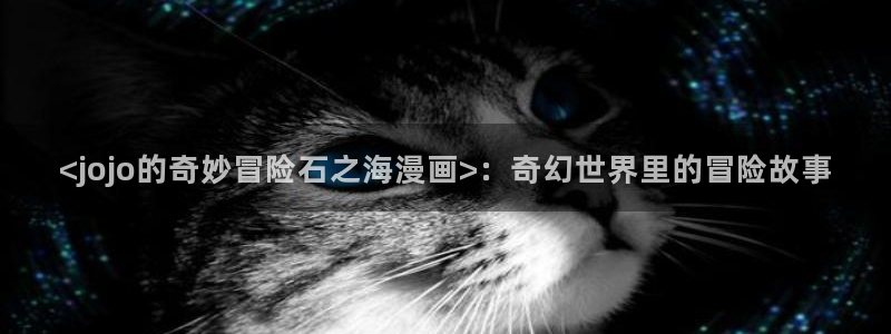 韩漫在线观看漫画免费下拉式：<jojo的奇妙冒险石之海漫画>：奇幻世界里的冒险故事