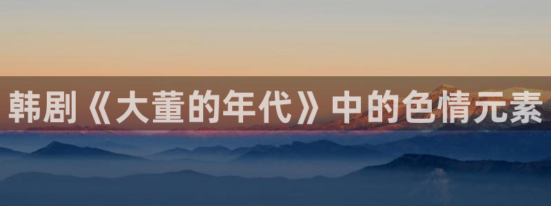 韩漫免费漫画在线观看方法下拉式：韩剧《大董的年代》中的色情元素