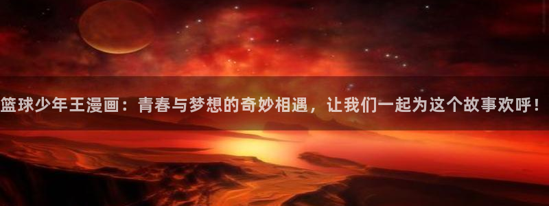 韩漫免费下拉式漫画官网：篮球少年王漫画：青春与梦想的奇妙相遇，让我们一起为这个故事欢呼！