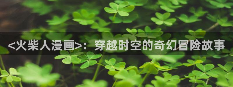 动漫韩漫免费阅读漫画在线观看：<火柴人漫画>：穿越时空的奇幻冒险故事